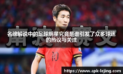 名牌解说中的足球明星究竟是谁引发了众多球迷的热议与关注