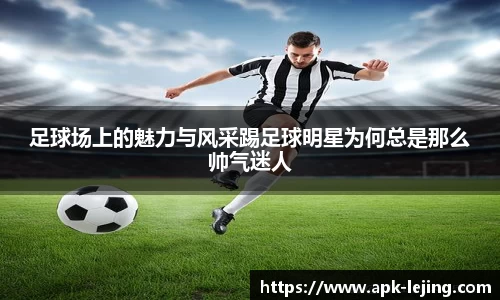 足球场上的魅力与风采踢足球明星为何总是那么帅气迷人
